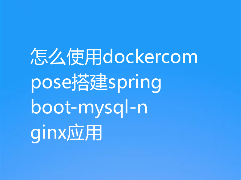 怎么使用dockercompose搭建springboot-mysql-nginx应用