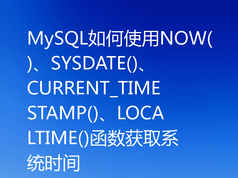 MySQL如何使用NOW()、SYSDATE()、CURRENT_TIMESTAMP()、LOCALTIME()函数获取系统时间