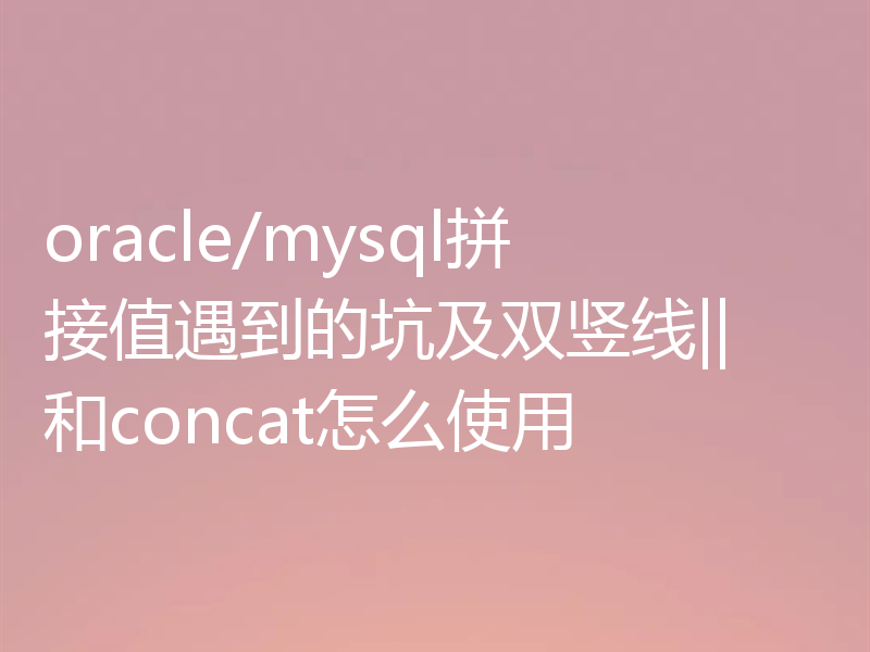 oracle/mysql拼接值遇到的坑及双竖线||和concat怎么使用