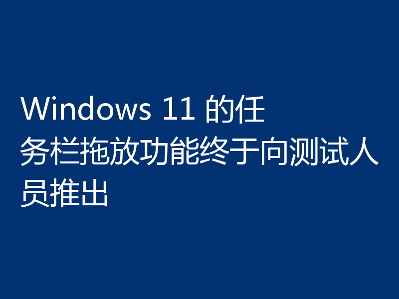 Windows 11 的任务栏拖放功能终于向测试人员推出