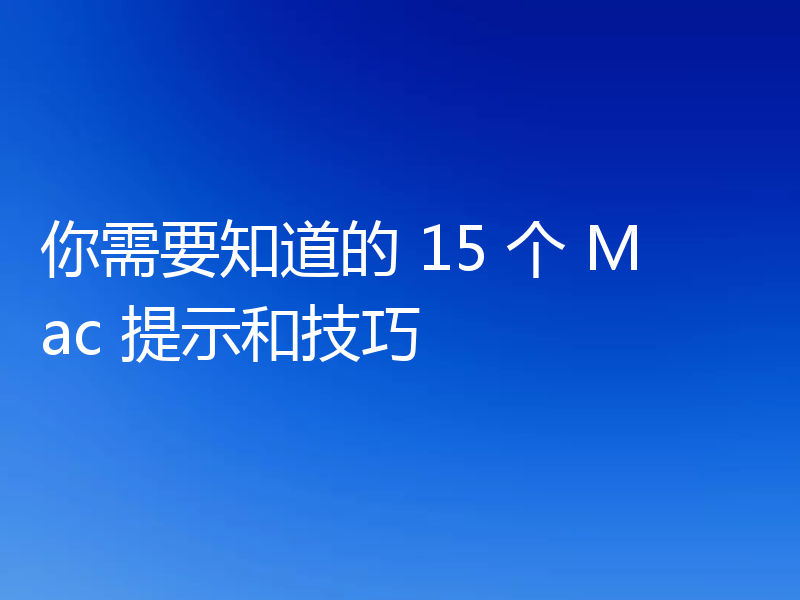 你需要知道的 15 个 Mac 提示和技巧