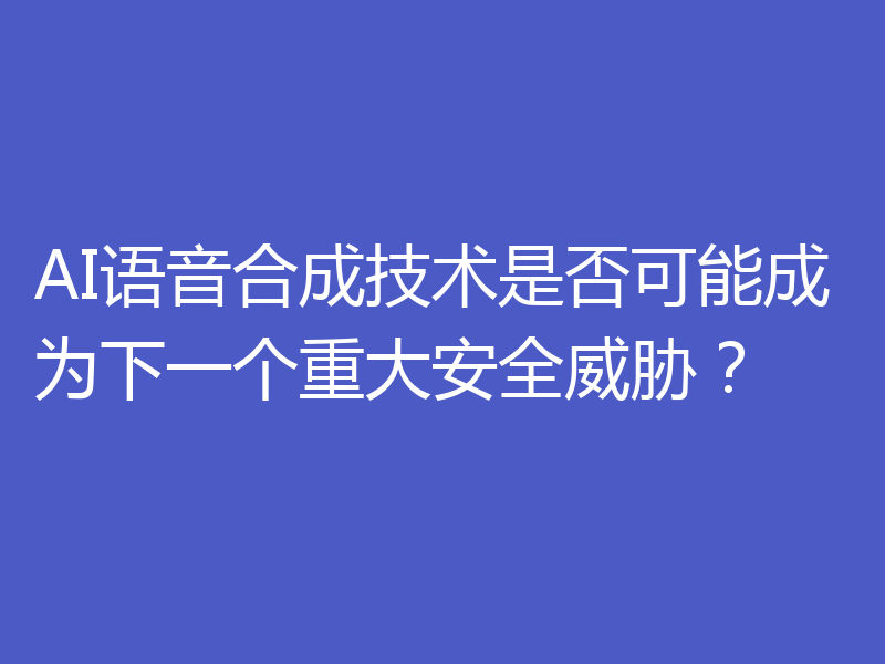 AI语音合成技术是否可能成为下一个重大安全威胁？