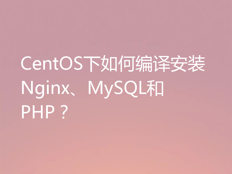 CentOS下如何编译安装Nginx、MySQL和PHP？