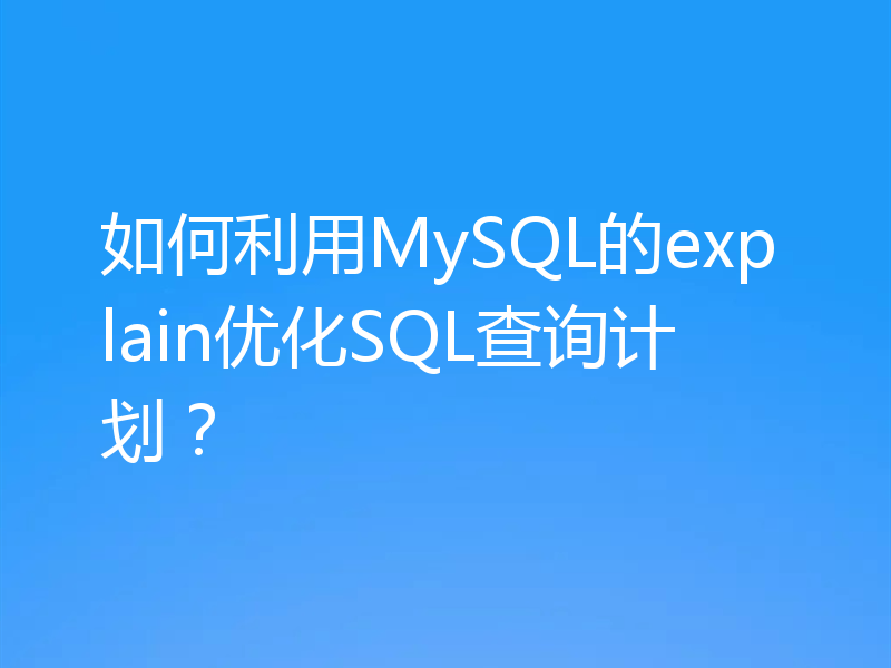 如何利用MySQL的explain优化SQL查询计划？