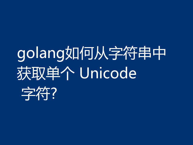 golang如何从字符串中获取单个 Unicode 字符?