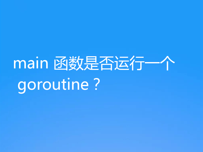 main 函数是否运行一个 goroutine？