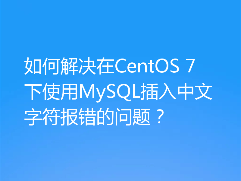 如何解决在CentOS 7下使用MySQL插入中文字符报错的问题？