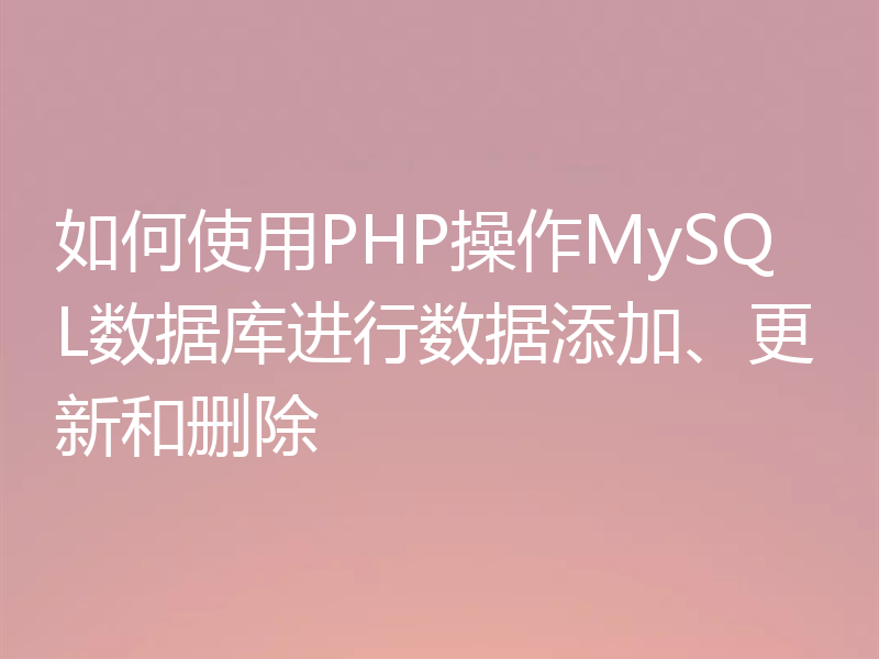 如何使用PHP操作MySQL数据库进行数据添加、更新和删除