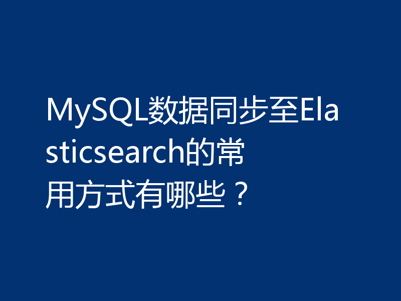 MySQL数据同步至Elasticsearch的常用方式有哪些？