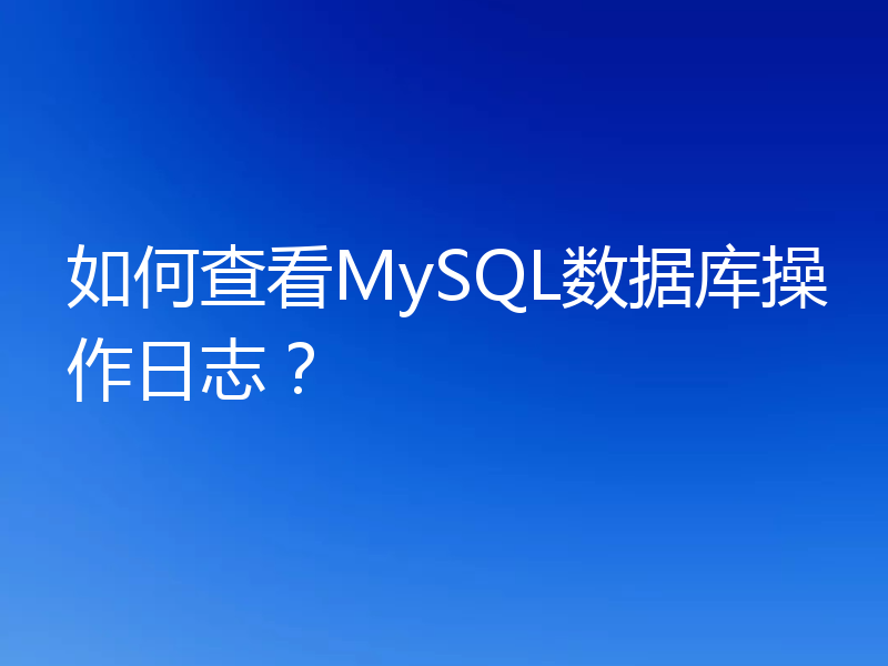 如何查看MySQL数据库操作日志？