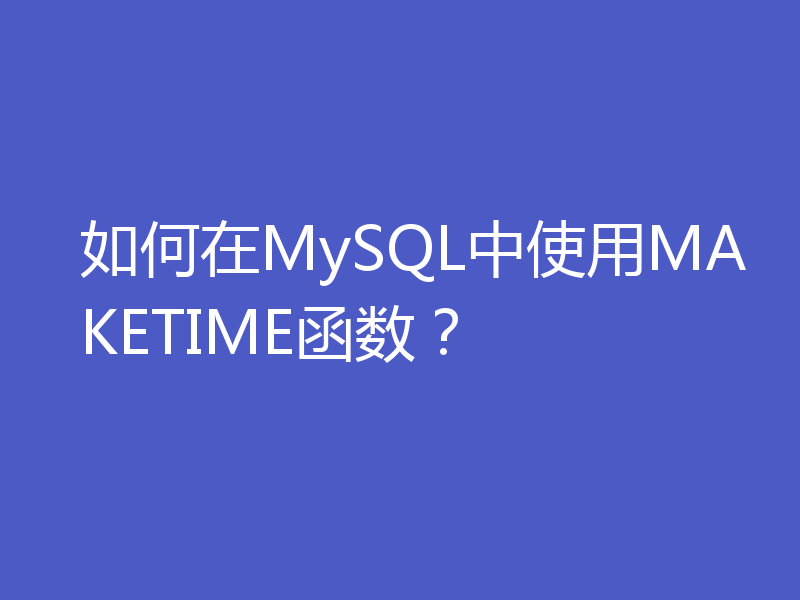 如何在MySQL中使用MAKETIME函数？