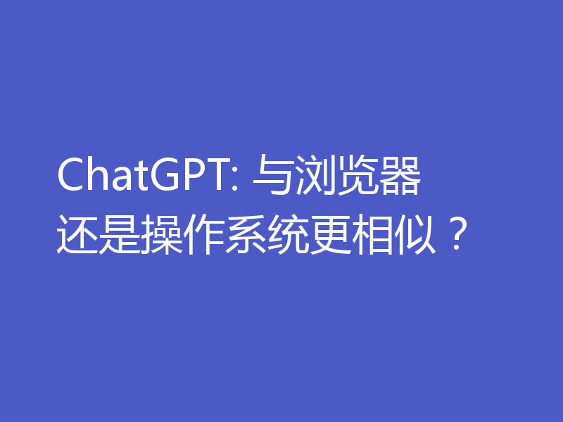 ChatGPT: 与浏览器还是操作系统更相似？