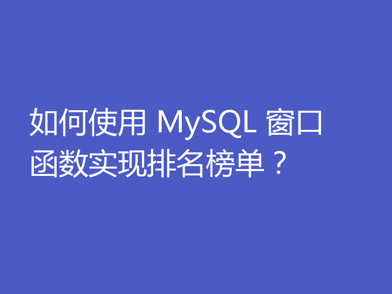 如何使用 MySQL 窗口函数实现排名榜单？