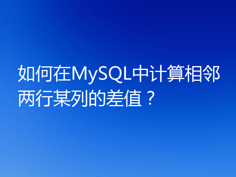 如何在MySQL中计算相邻两行某列的差值？