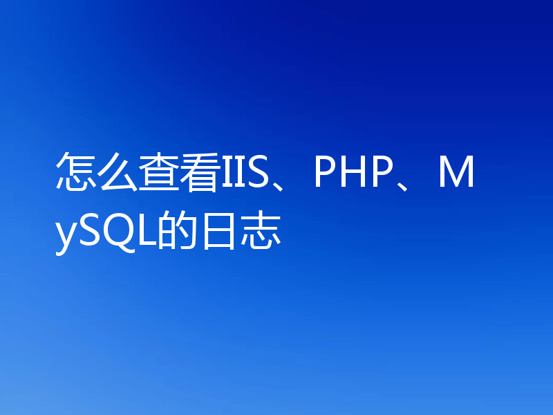 怎么查看IIS、PHP、MySQL的日志
