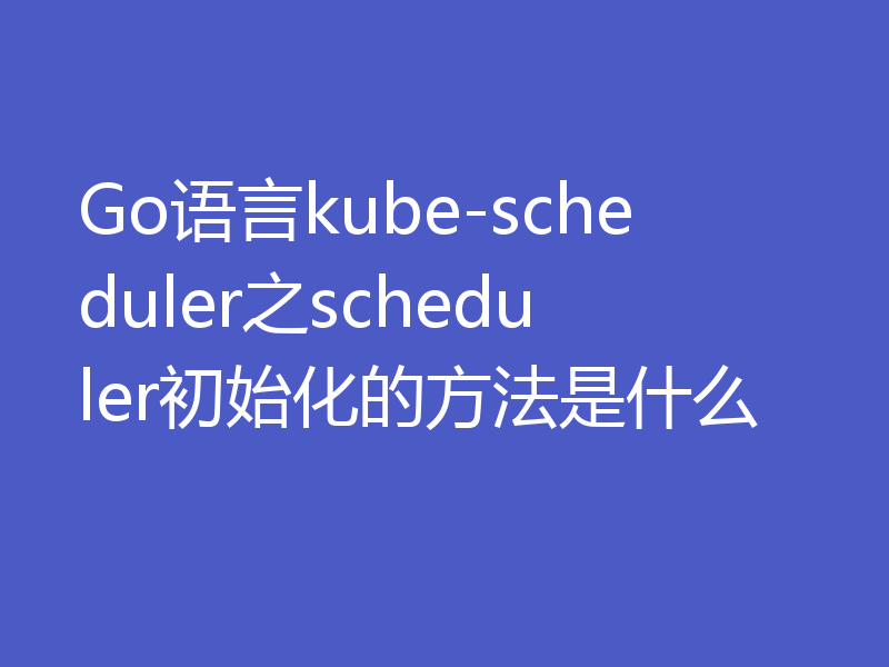 Go语言kube-scheduler之scheduler初始化的方法是什么