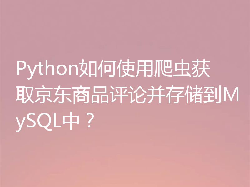 Python如何使用爬虫获取京东商品评论并存储到MySQL中？