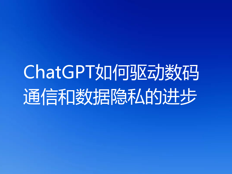 ChatGPT如何驱动数码通信和数据隐私的进步