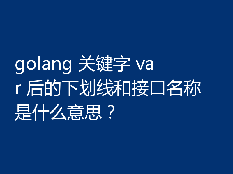 golang 关键字 var 后的下划线和接口名称是什么意思？