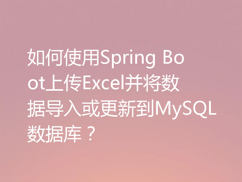 如何使用Spring Boot上传Excel并将数据导入或更新到MySQL数据库？