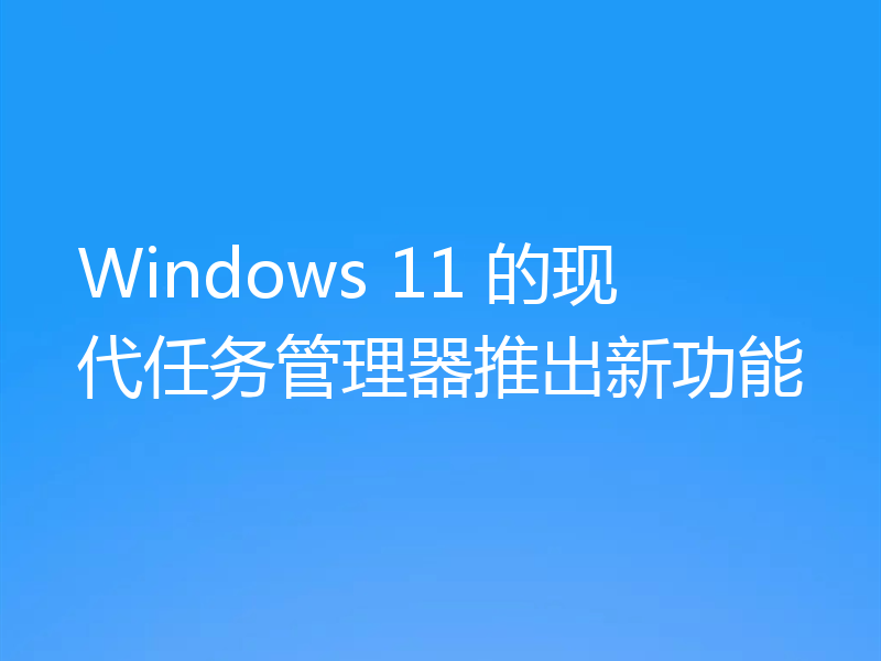 Windows 11 的现代任务管理器推出新功能