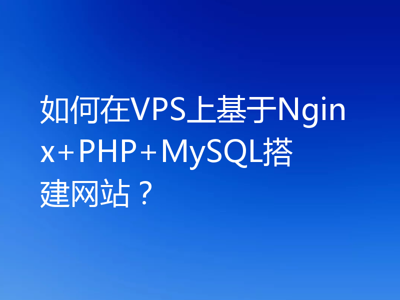 如何在VPS上基于Nginx+PHP+MySQL搭建网站？