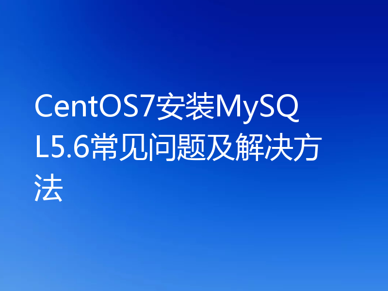 CentOS7安装MySQL5.6常见问题及解决方法