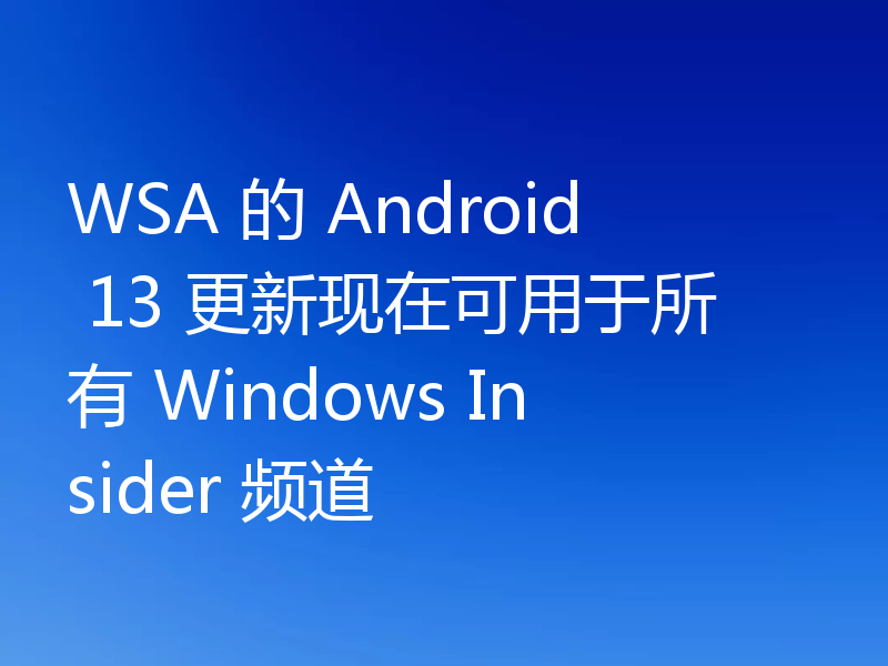 WSA 的 Android 13 更新现在可用于所有 Windows Insider 频道