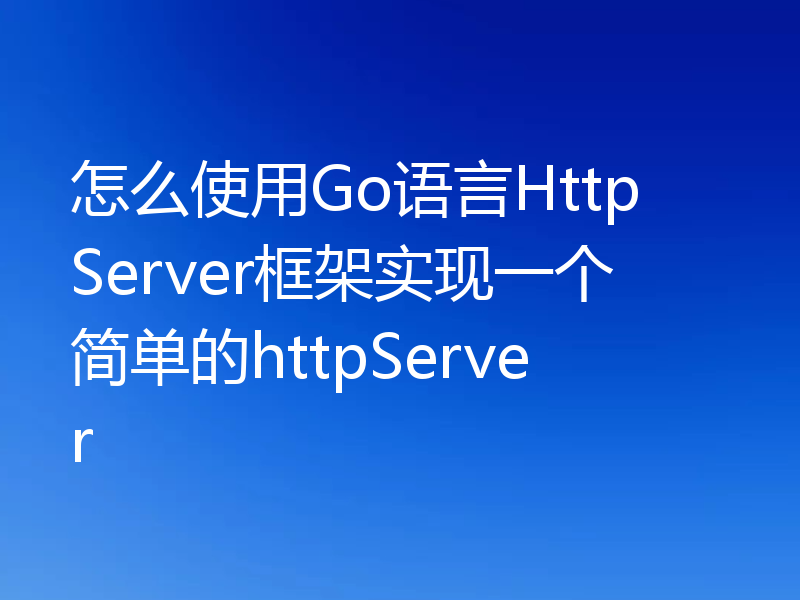 怎么使用Go语言Http Server框架实现一个简单的httpServer