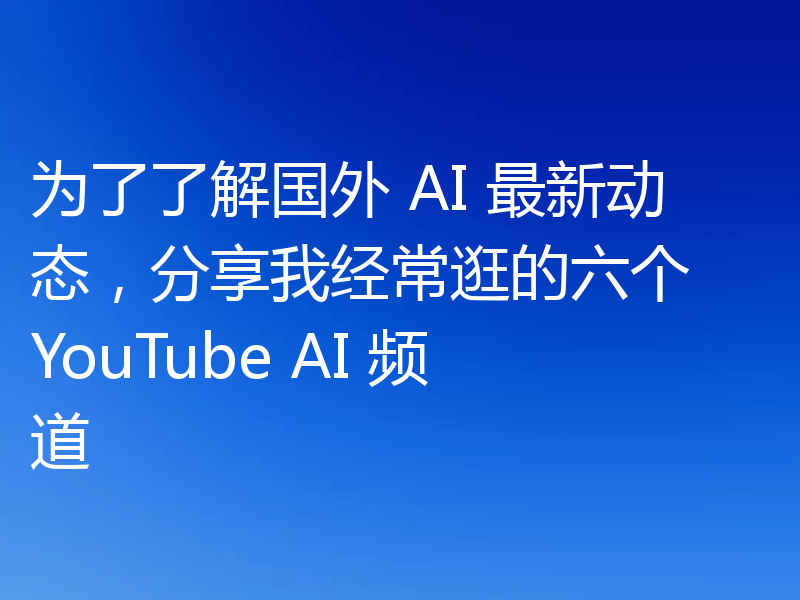 为了了解国外 AI 最新动态，分享我经常逛的六个 YouTube AI 频道