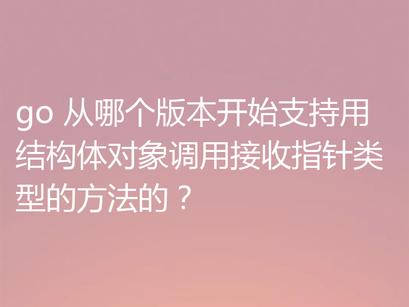 go 从哪个版本开始支持用结构体对象调用接收指针类型的方法的？