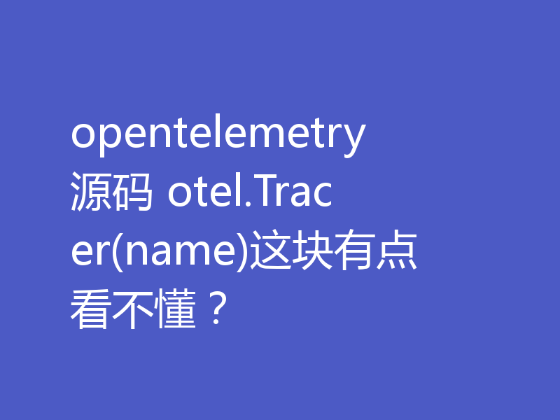 opentelemetry源码 otel.Tracer(name)这块有点看不懂？