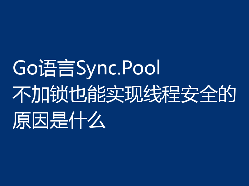 Go语言Sync.Pool不加锁也能实现线程安全的原因是什么