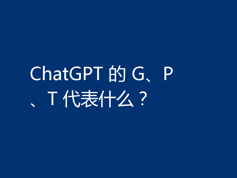 ChatGPT 的 G、P、T 代表什么？