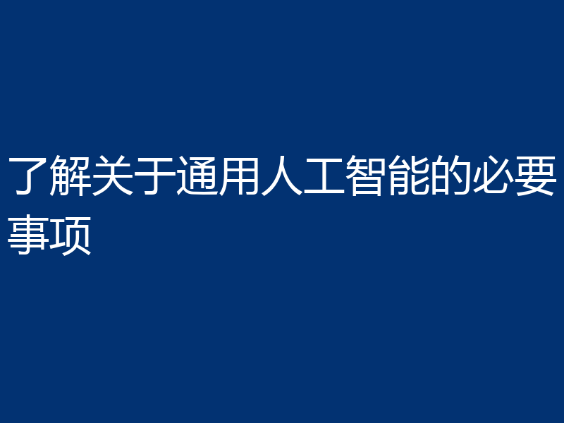 了解关于通用人工智能的必要事项