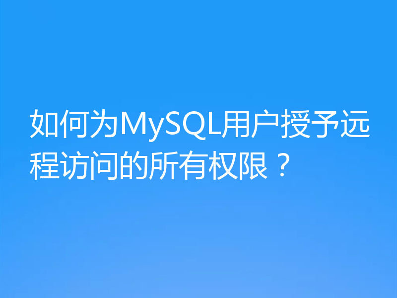 如何为MySQL用户授予远程访问的所有权限？