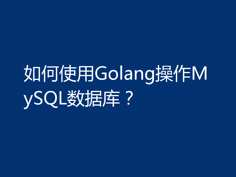 如何使用Golang操作MySQL数据库？