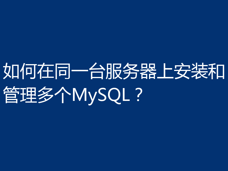 如何在同一台服务器上安装和管理多个MySQL？