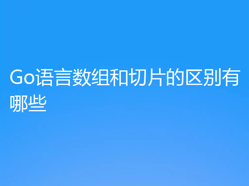 Go语言数组和切片的区别有哪些