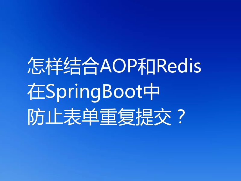 怎样结合AOP和Redis在SpringBoot中防止表单重复提交？