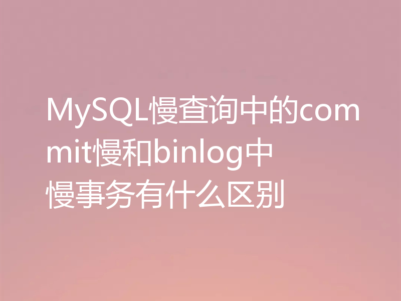 MySQL慢查询中的commit慢和binlog中慢事务有什么区别