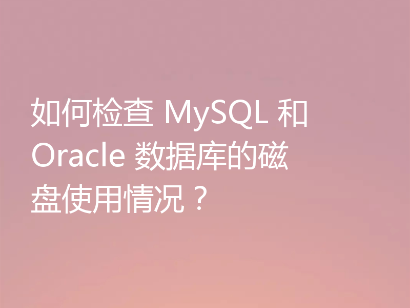 如何检查 MySQL 和 Oracle 数据库的磁盘使用情况？
