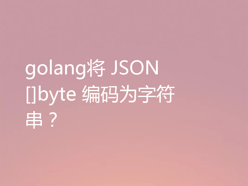 golang将 JSON []byte 编码为字符串？