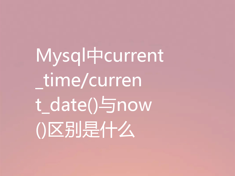 Mysql中current_time/current_date()与now()区别是什么