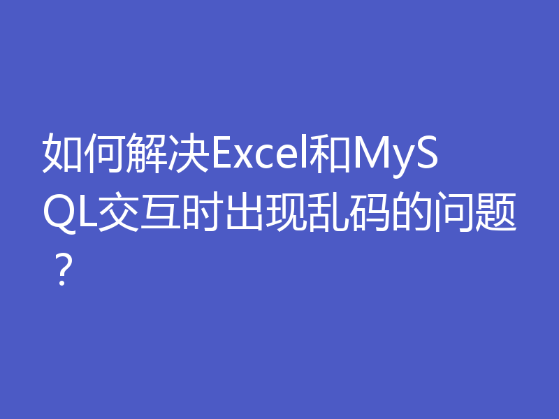 如何解决Excel和MySQL交互时出现乱码的问题？