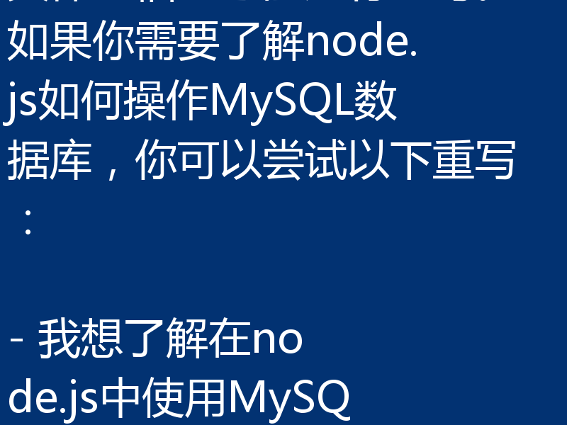 这句话并非描述性的，需要更具体的信息才能进行重写。如果你需要了解node.js如何操作MySQL数据库，你可以尝试以下重写：

- 我想了解在node.js中使用MySQL的基本操作方法是什么？
- 如何在node.js中进行MySQL数据库的连接及基本操作？
- 给我介绍一下node.js中操作MySQL数据库的最佳实践