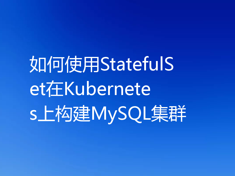 如何使用StatefulSet在Kubernetes上构建MySQL集群