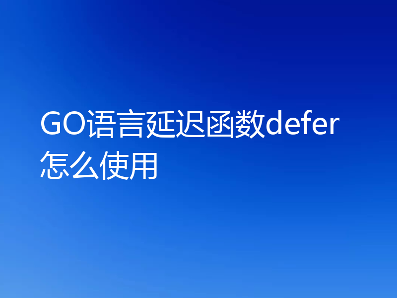 GO语言延迟函数defer怎么使用