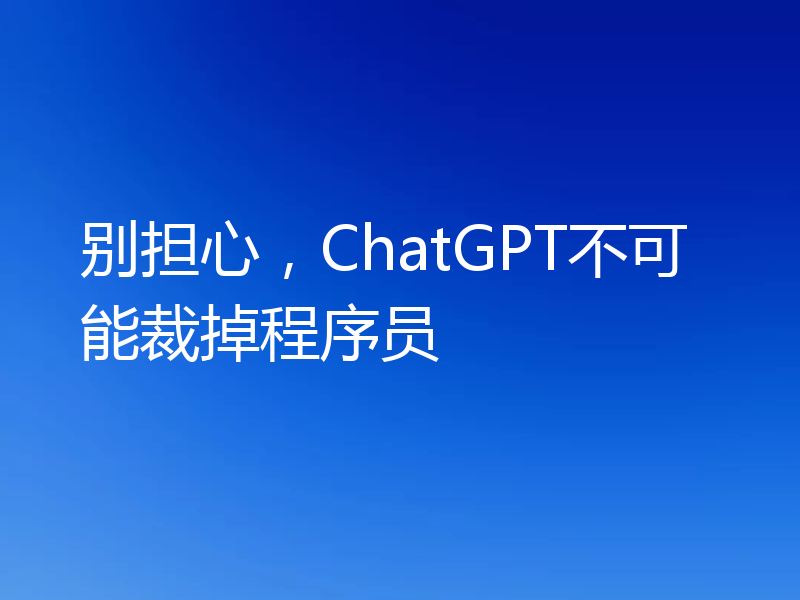 别担心，ChatGPT不可能裁掉程序员