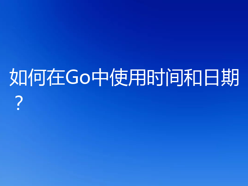 如何在Go中使用时间和日期？